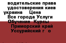 водительские права удостоверения киев украина  › Цена ­ 12 000 - Все города Услуги » Обучение. Курсы   . Приморский край,Уссурийский г. о. 